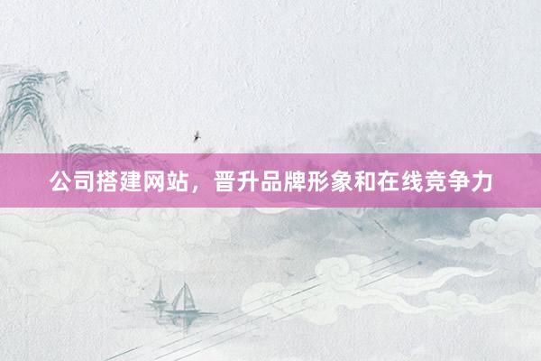 公司搭建网站，晋升品牌形象和在线竞争力