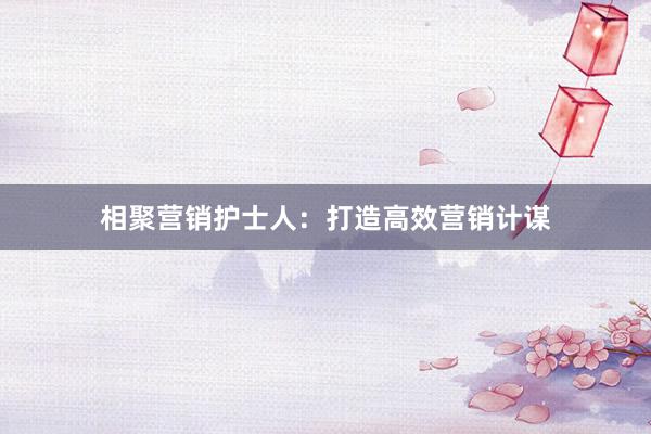 相聚营销护士人：打造高效营销计谋