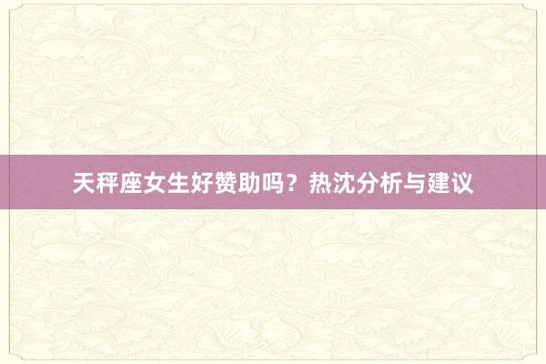 天秤座女生好赞助吗？热沈分析与建议