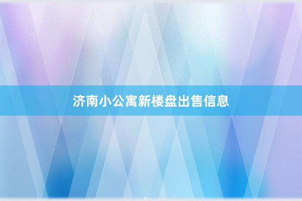 济南小公寓新楼盘出售信息