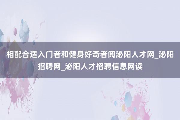 相配合适入门者和健身好奇者阅泌阳人才网_泌阳招聘网_泌阳人才招聘信息网读