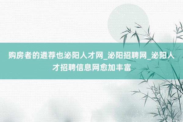 购房者的遴荐也泌阳人才网_泌阳招聘网_泌阳人才招聘信息网愈加丰富